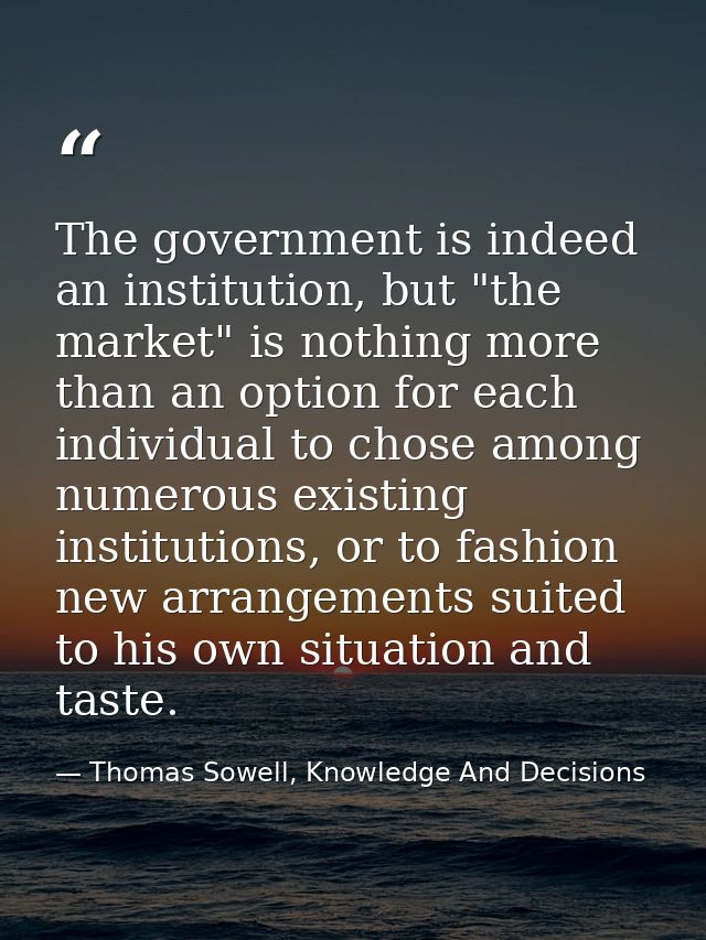 The government is indeed an institution, but "the market" is nothing more than an option for each individual to chose am — Thomas Sowell, Knowledge And Decisions