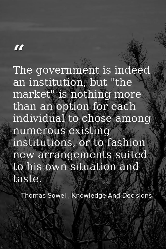 The government is indeed an institution, but "the market" is nothing more than an option for each individual to chose am — Thomas Sowell, Knowledge And Decisions