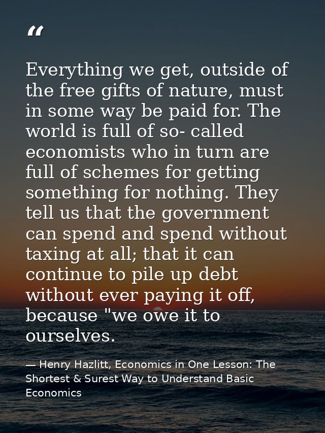 Everything we get, outside of the free gifts of nature, must in some way be paid for. The world is full of so- called ec — Henry Hazlitt, Economics in One Lesson: The Shortest & Surest Way to Understand Basic Economics