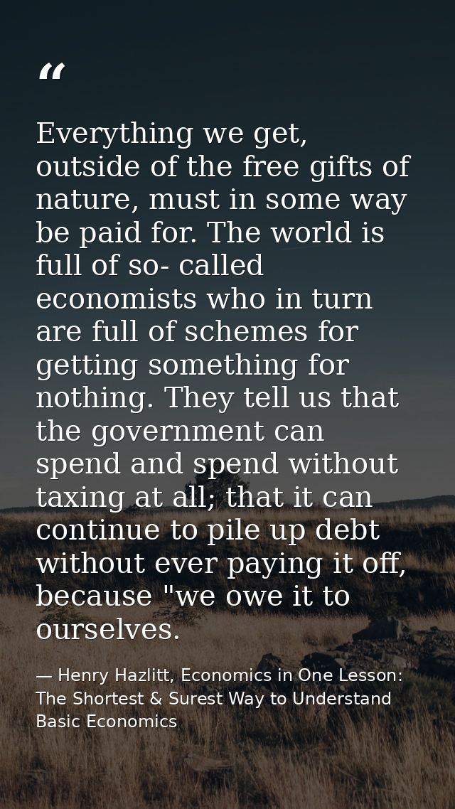 Everything we get, outside of the free gifts of nature, must in some way be paid for. The world is full of so- called ec — Henry Hazlitt, Economics in One Lesson: The Shortest & Surest Way to Understand Basic Economics