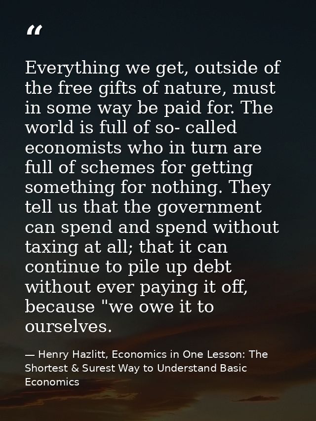 Everything we get, outside of the free gifts of nature, must in some way be paid for. The world is full of so- called ec — Henry Hazlitt, Economics in One Lesson: The Shortest & Surest Way to Understand Basic Economics