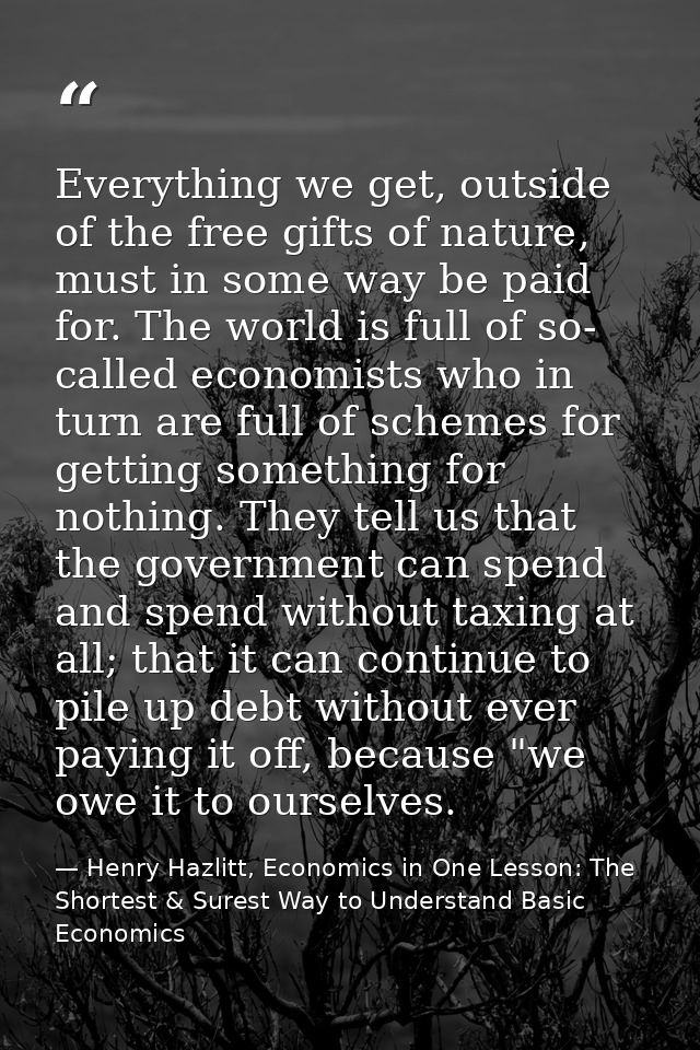 Everything we get, outside of the free gifts of nature, must in some way be paid for. The world is full of so- called ec — Henry Hazlitt, Economics in One Lesson: The Shortest & Surest Way to Understand Basic Economics