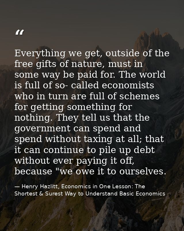 Everything we get, outside of the free gifts of nature, must in some way be paid for. The world is full of so- called ec — Henry Hazlitt, Economics in One Lesson: The Shortest & Surest Way to Understand Basic Economics
