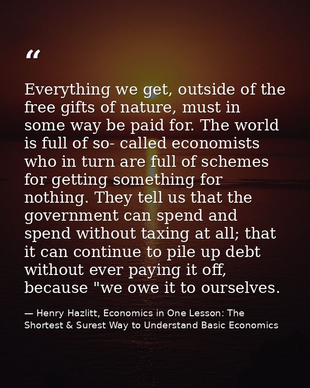 Everything we get, outside of the free gifts of nature, must in some way be paid for. The world is full of so- called ec — Henry Hazlitt, Economics in One Lesson: The Shortest & Surest Way to Understand Basic Economics
