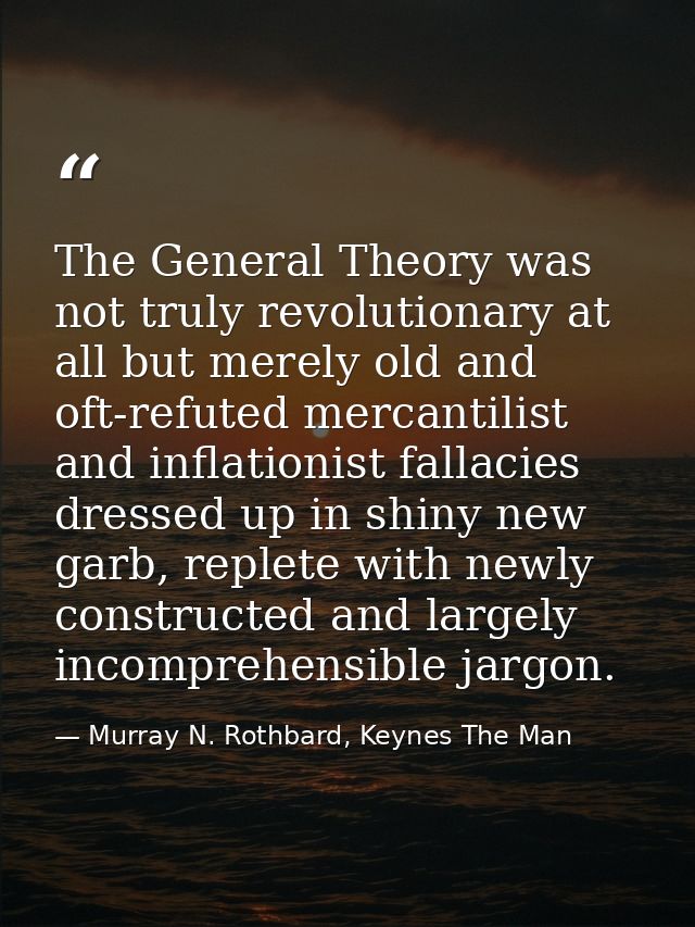 The General Theory was not truly revolutionary at all but merely old and oft-refuted mercantilist and inflationist falla — Murray N. Rothbard, Keynes The Man