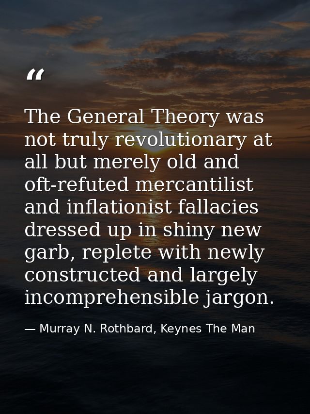 The General Theory was not truly revolutionary at all but merely old and oft-refuted mercantilist and inflationist falla — Murray N. Rothbard, Keynes The Man
