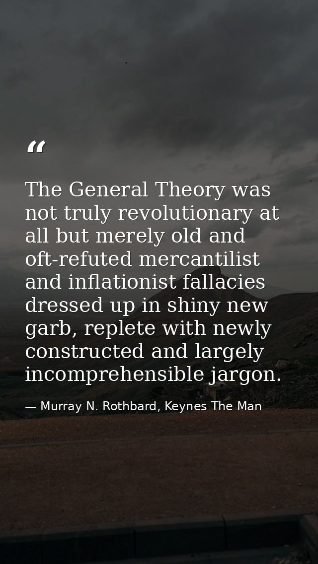 The General Theory was not truly revolutionary at all but merely old and oft-refuted mercantilist and inflationist falla — Murray N. Rothbard, Keynes The Man