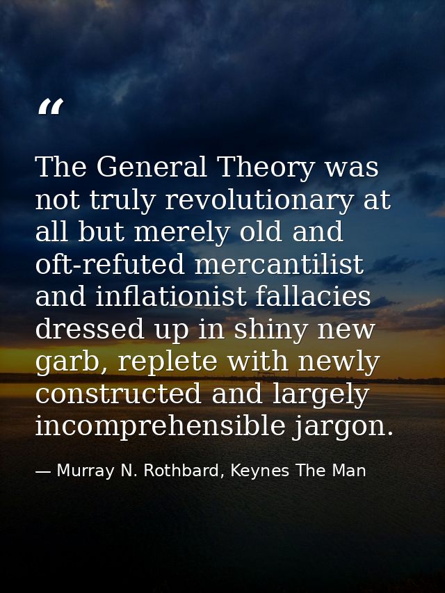 The General Theory was not truly revolutionary at all but merely old and oft-refuted mercantilist and inflationist falla — Murray N. Rothbard, Keynes The Man