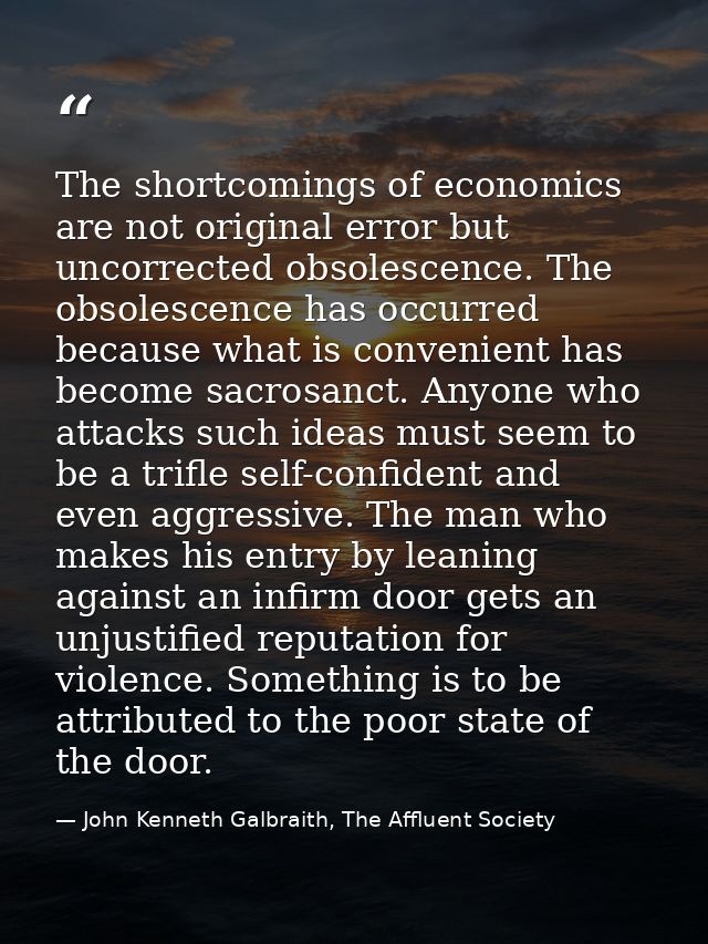 The shortcomings of economics are not original error but uncorrected obsolescence. The obsolescence has occurred because — John Kenneth Galbraith, The Affluent Society