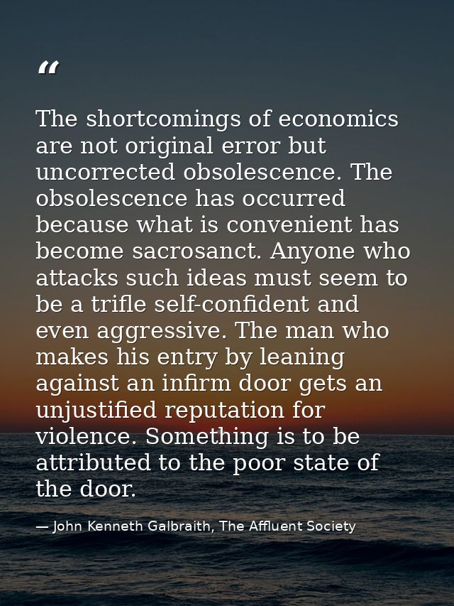 The shortcomings of economics are not original error but uncorrected obsolescence. The obsolescence has occurred because — John Kenneth Galbraith, The Affluent Society