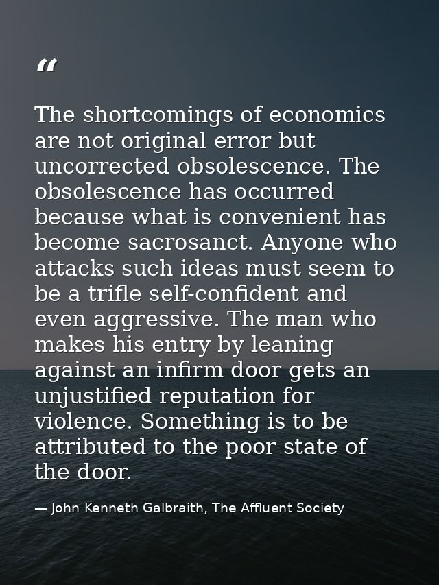 The shortcomings of economics are not original error but uncorrected obsolescence. The obsolescence has occurred because — John Kenneth Galbraith, The Affluent Society