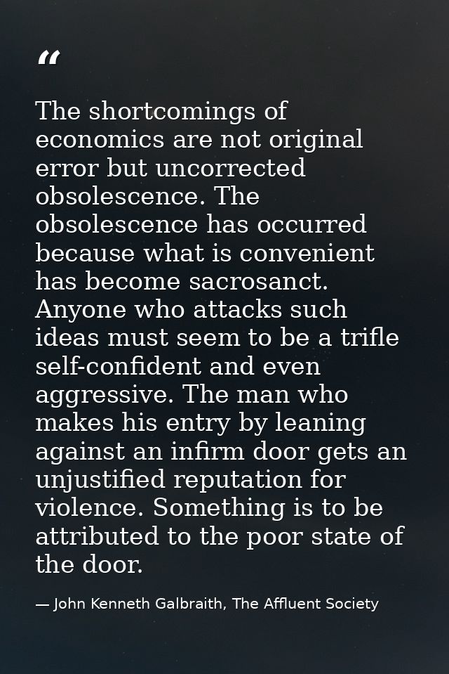 The shortcomings of economics are not original error but uncorrected obsolescence. The obsolescence has occurred because — John Kenneth Galbraith, The Affluent Society
