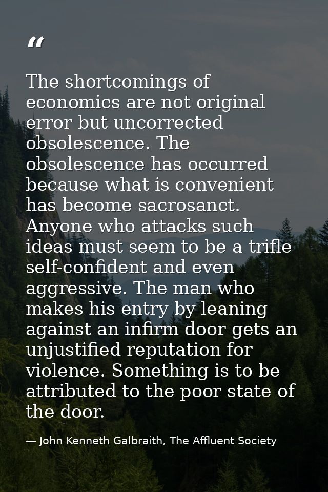 The shortcomings of economics are not original error but uncorrected obsolescence. The obsolescence has occurred because — John Kenneth Galbraith, The Affluent Society