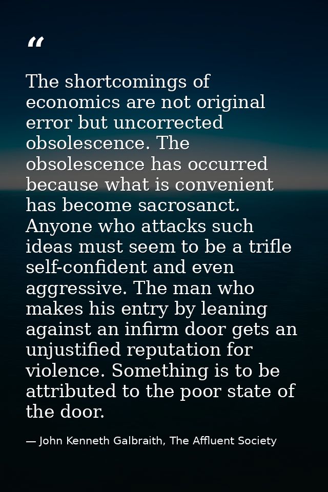 The shortcomings of economics are not original error but uncorrected obsolescence. The obsolescence has occurred because — John Kenneth Galbraith, The Affluent Society