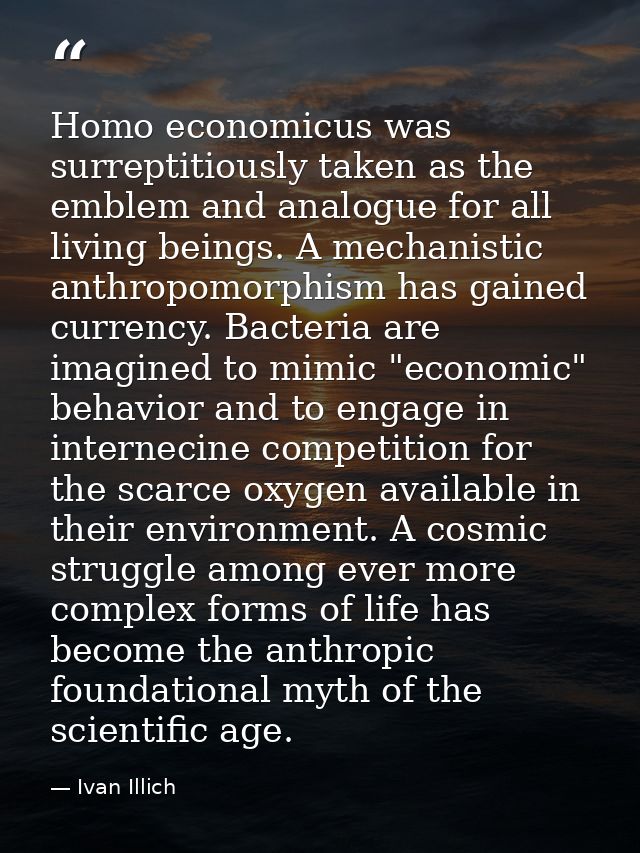 Homo economicus was surreptitiously taken as the emblem and analogue for all living beings. A mechanistic anthropomorphi — Ivan Illich