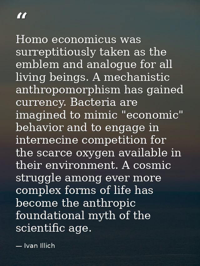 Homo economicus was surreptitiously taken as the emblem and analogue for all living beings. A mechanistic anthropomorphi — Ivan Illich