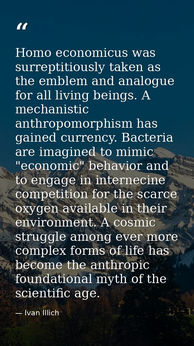 Homo economicus was surreptitiously taken as the emblem and analogue for all living beings. A mechanistic anthropomorphi — Ivan Illich
