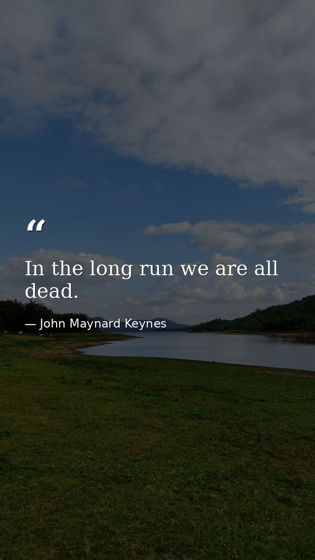 In the long run we are all dead. — John Maynard Keynes