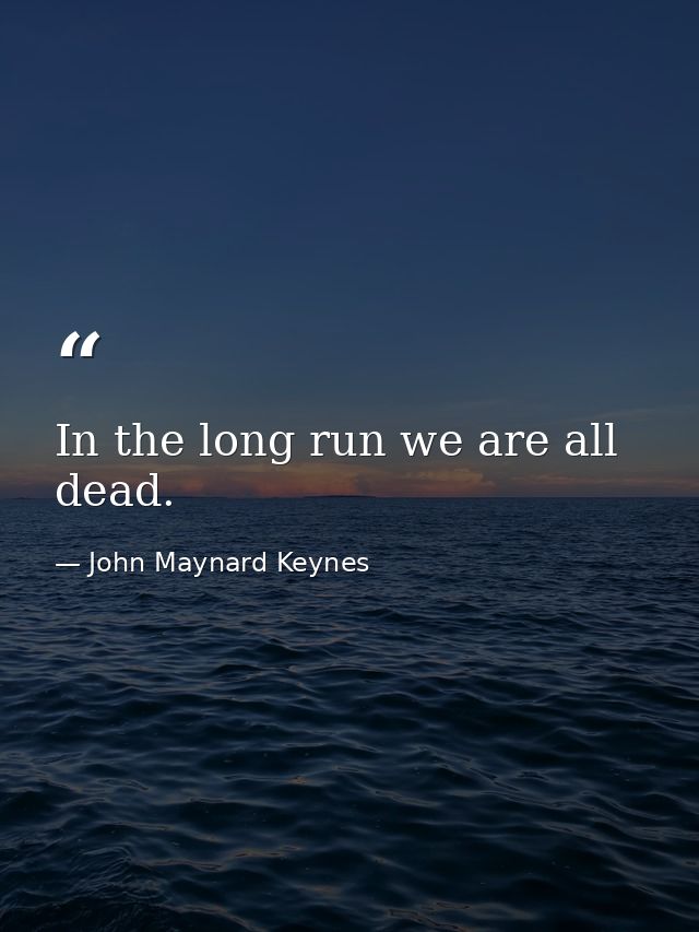 In the long run we are all dead. — John Maynard Keynes