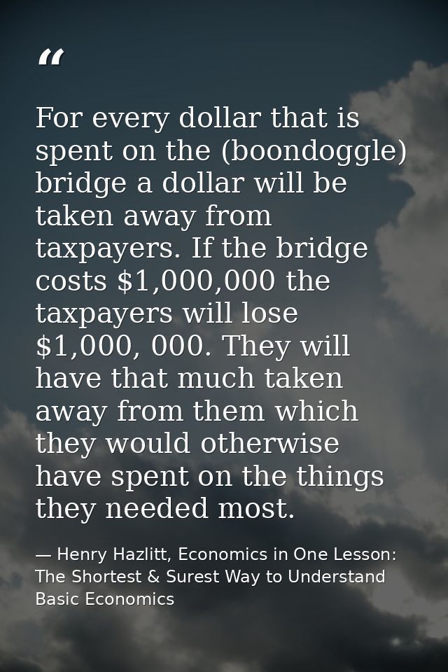 For every dollar that is spent on the (boondoggle) bridge a dollar will be taken away from taxpayers. If the bridge cost — Henry Hazlitt, Economics in One Lesson: The Shortest & Surest Way to Understand Basic Economics