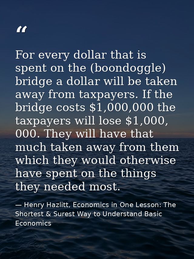 For every dollar that is spent on the (boondoggle) bridge a dollar will be taken away from taxpayers. If the bridge cost — Henry Hazlitt, Economics in One Lesson: The Shortest & Surest Way to Understand Basic Economics