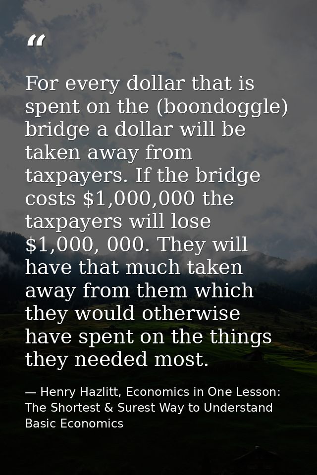 For every dollar that is spent on the (boondoggle) bridge a dollar will be taken away from taxpayers. If the bridge cost — Henry Hazlitt, Economics in One Lesson: The Shortest & Surest Way to Understand Basic Economics