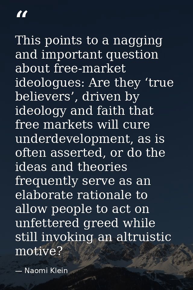This points to a nagging and important question about free-market ideologues: Are they ‘true believers’, driven by ideol — Naomi Klein