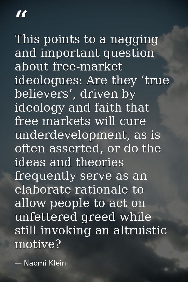 This points to a nagging and important question about free-market ideologues: Are they ‘true believers’, driven by ideol — Naomi Klein