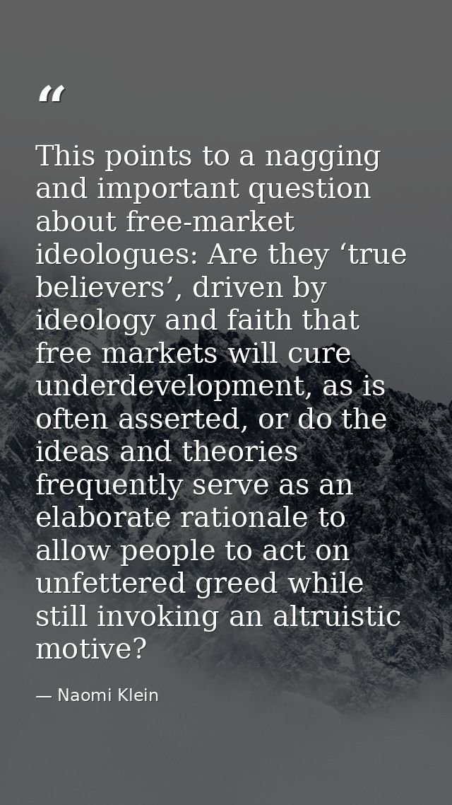 This points to a nagging and important question about free-market ideologues: Are they ‘true believers’, driven by ideol — Naomi Klein