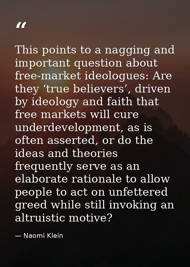 This points to a nagging and important question about free-market ideologues: Are they ‘true believers’, driven by ideol — Naomi Klein