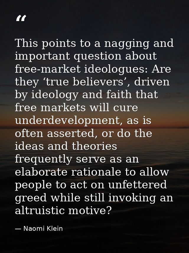 This points to a nagging and important question about free-market ideologues: Are they ‘true believers’, driven by ideol — Naomi Klein