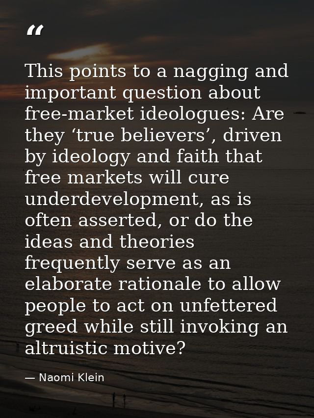 This points to a nagging and important question about free-market ideologues: Are they ‘true believers’, driven by ideol — Naomi Klein