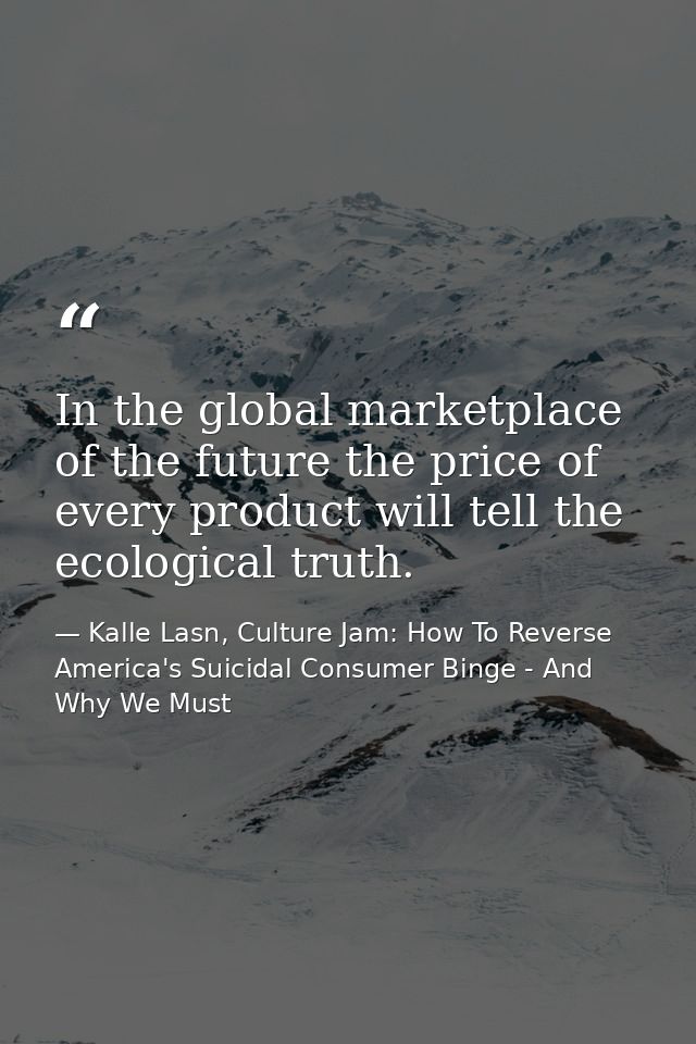 In the global marketplace of the future the price of every product will tell the ecological truth. — Kalle Lasn, Culture Jam: How To Reverse America's Suicidal Consumer Binge - And Why We Must