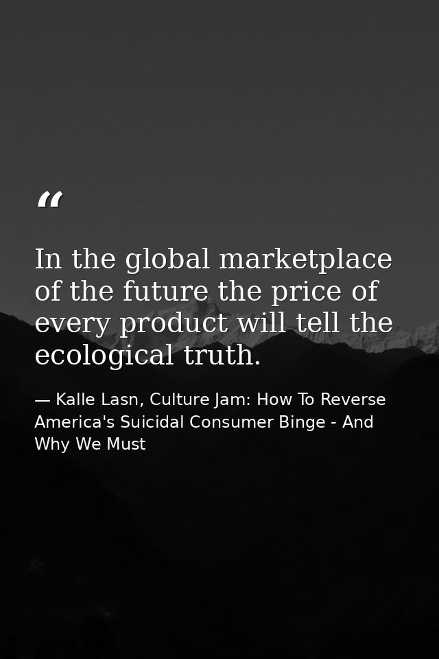 In the global marketplace of the future the price of every product will tell the ecological truth. — Kalle Lasn, Culture Jam: How To Reverse America's Suicidal Consumer Binge - And Why We Must