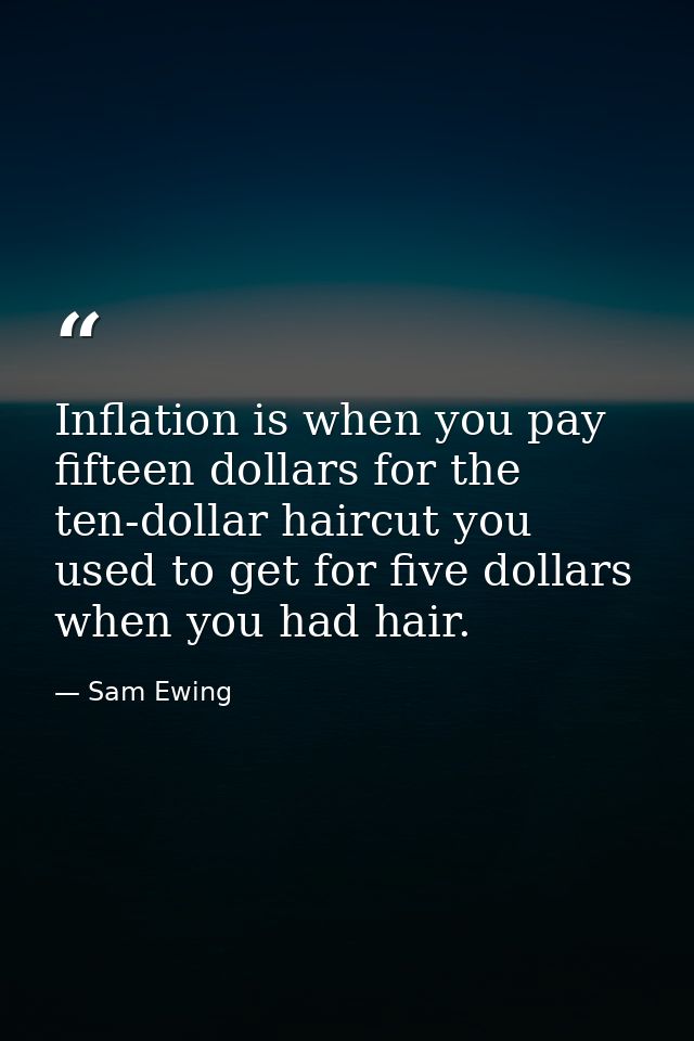 Inflation is when you pay fifteen dollars for the ten-dollar haircut you used to get for five dollars when you had hair. — Sam Ewing