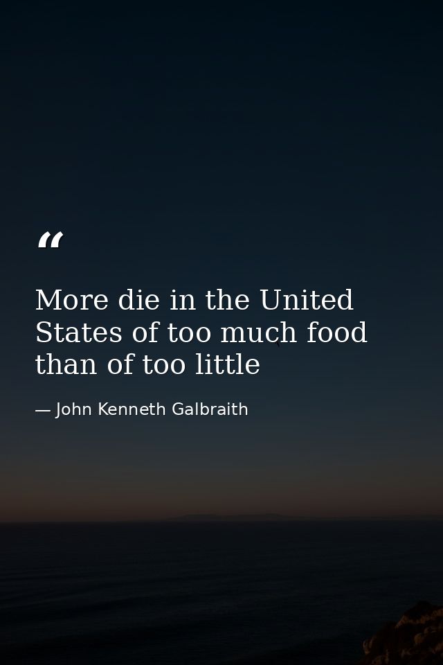 More die in the United States of too much food than of too little — John Kenneth Galbraith