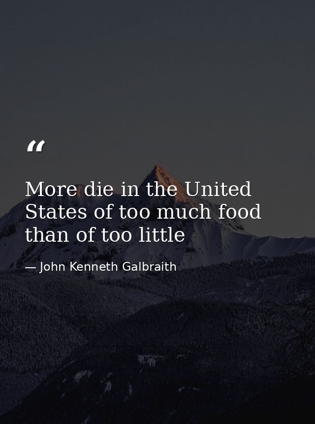 More die in the United States of too much food than of too little — John Kenneth Galbraith