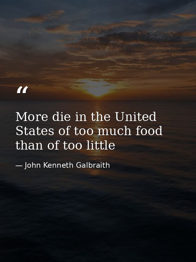 More die in the United States of too much food than of too little — John Kenneth Galbraith