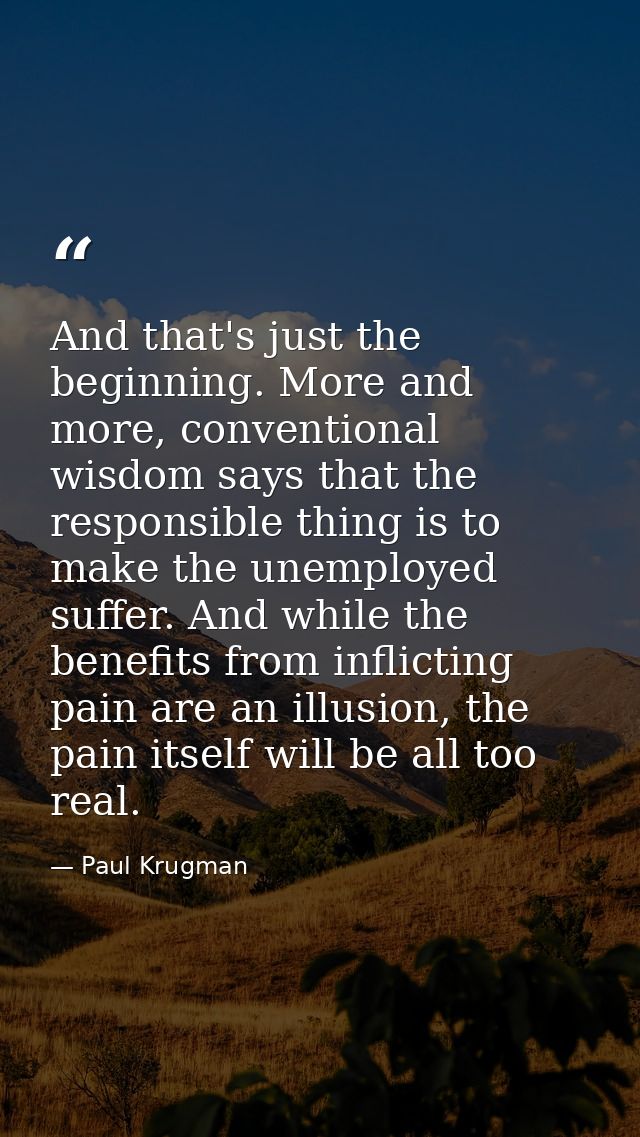 And that's just the beginning. More and more, conventional wisdom says that the responsible thing is to make the unemplo — Paul Krugman