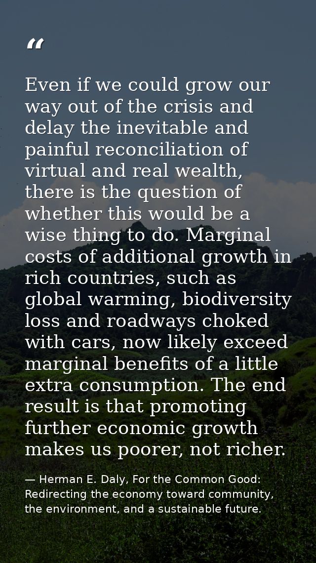 Even if we could grow our way out of the crisis and delay the inevitable and painful reconciliation of virtual and real  — Herman E. Daly, For the Common Good: Redirecting the economy toward community, the environment, and a sustainable future.