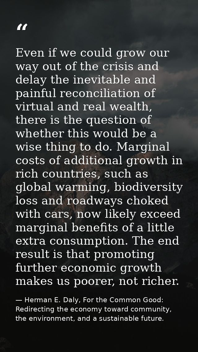 Even if we could grow our way out of the crisis and delay the inevitable and painful reconciliation of virtual and real  — Herman E. Daly, For the Common Good: Redirecting the economy toward community, the environment, and a sustainable future.