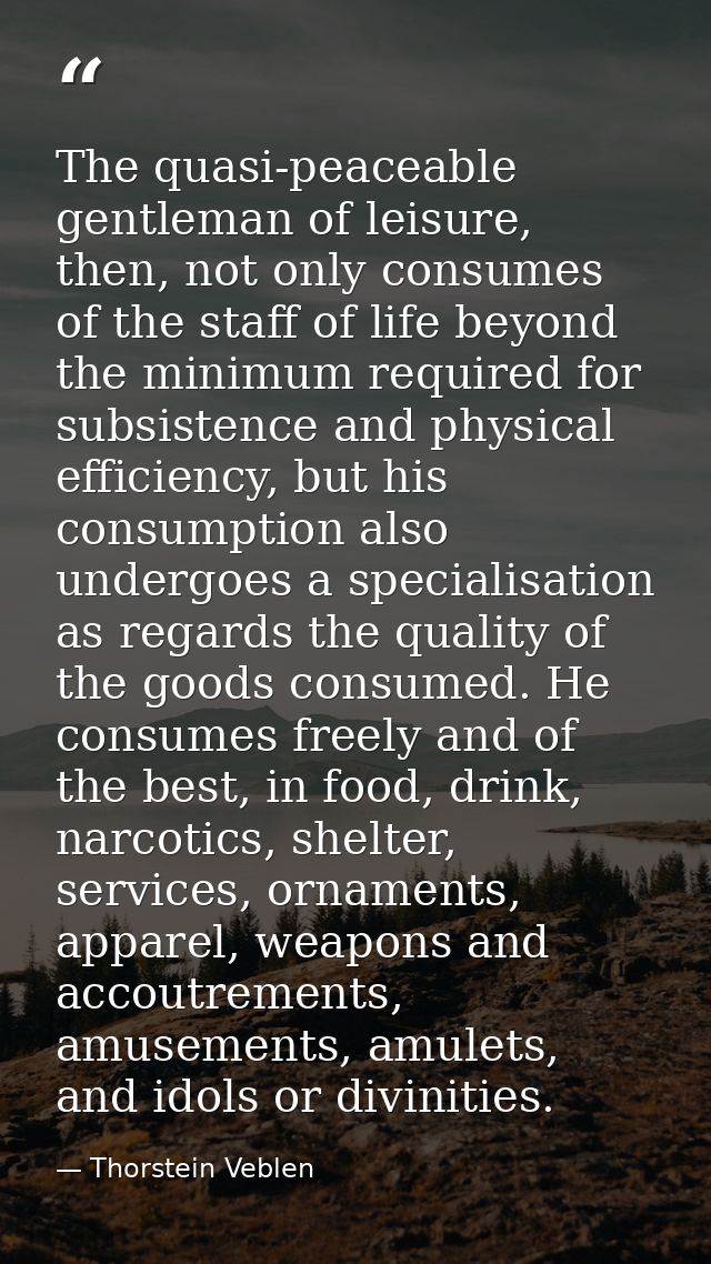 The quasi-peaceable gentleman of leisure, then, not only consumes of the staff of life beyond the minimum required for s — Thorstein Veblen
