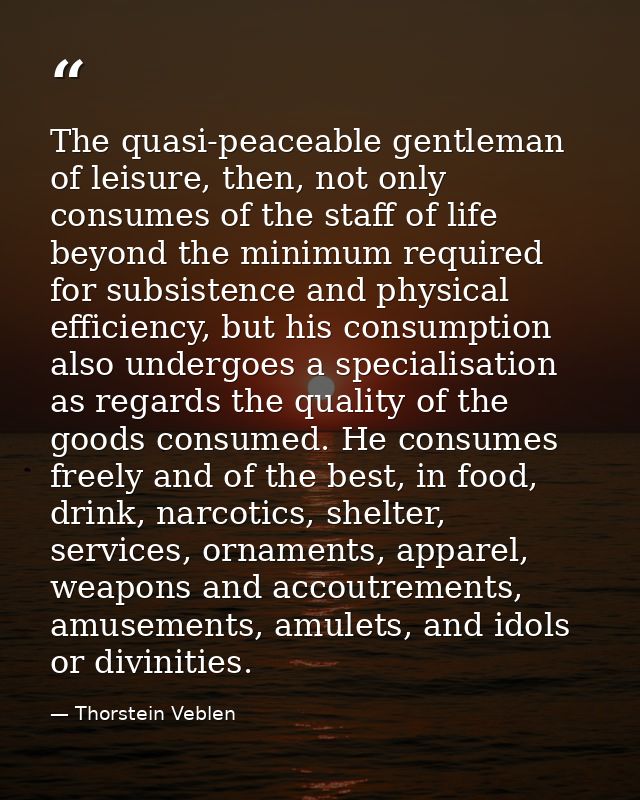 The quasi-peaceable gentleman of leisure, then, not only consumes of the staff of life beyond the minimum required for s — Thorstein Veblen