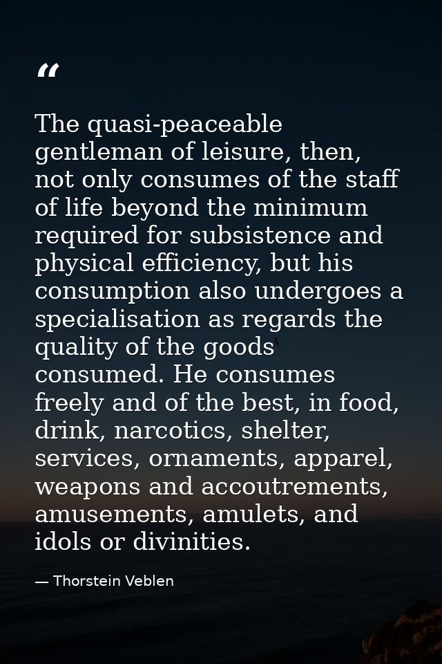 The quasi-peaceable gentleman of leisure, then, not only consumes of the staff of life beyond the minimum required for s — Thorstein Veblen