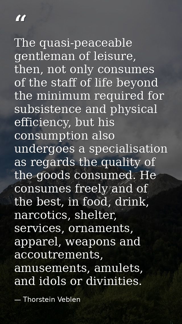The quasi-peaceable gentleman of leisure, then, not only consumes of the staff of life beyond the minimum required for s — Thorstein Veblen