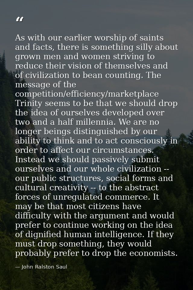 As with our earlier worship of saints and facts, there is something silly about grown men and women striving to reduce t — John Ralston Saul