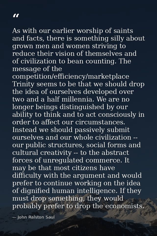 As with our earlier worship of saints and facts, there is something silly about grown men and women striving to reduce t — John Ralston Saul
