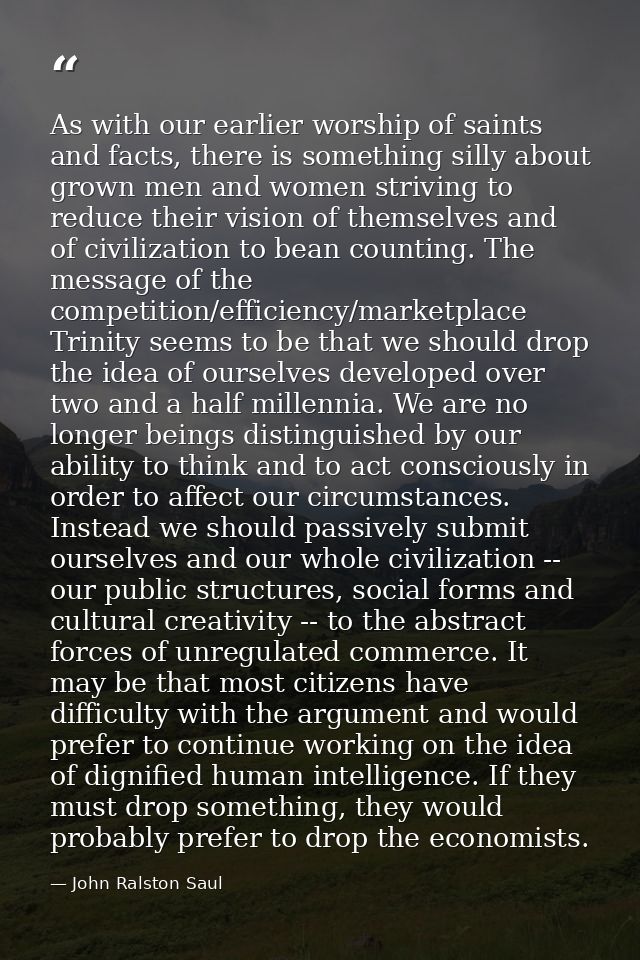As with our earlier worship of saints and facts, there is something silly about grown men and women striving to reduce t — John Ralston Saul