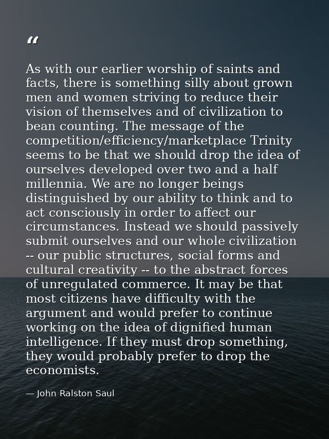 As with our earlier worship of saints and facts, there is something silly about grown men and women striving to reduce t — John Ralston Saul