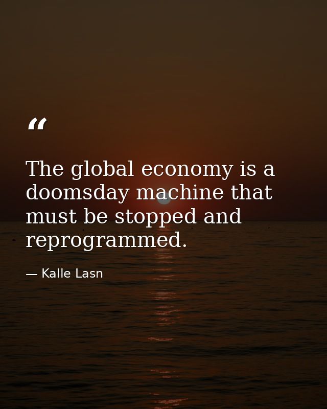 The global economy is a doomsday machine that must be stopped and reprogrammed. — Kalle Lasn
